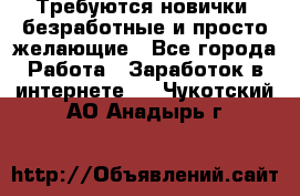 Требуются новички, безработные и просто желающие - Все города Работа » Заработок в интернете   . Чукотский АО,Анадырь г.